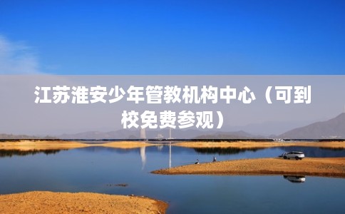 江苏淮安少年管教机构中心（可到校免费参观）