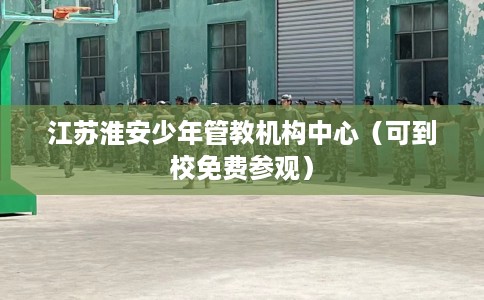 江苏淮安少年管教机构中心（可到校免费参观）