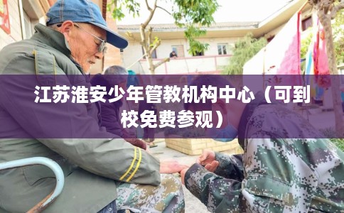 江苏淮安少年管教机构中心（可到校免费参观）