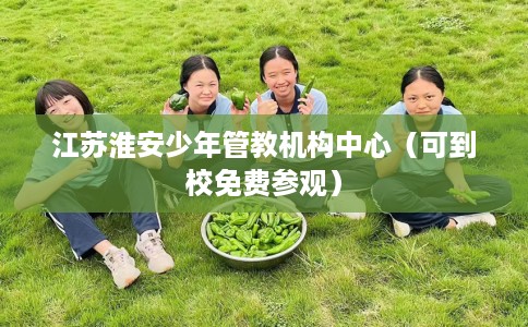 江苏淮安少年管教机构中心（可到校免费参观）