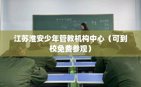江苏淮安少年管教机构中心（可到校免费参观）