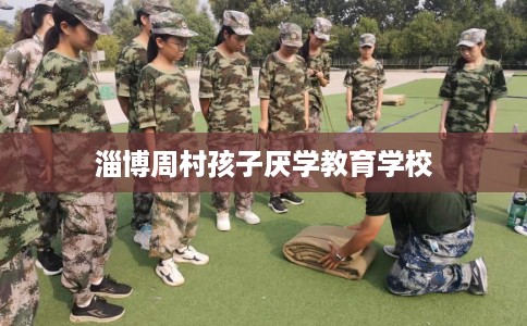 淄博周村孩子厌学教育学校