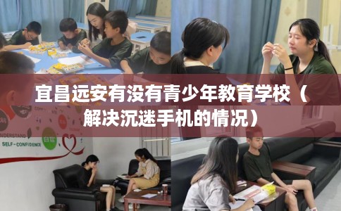 宜昌远安有没有青少年教育学校（解决沉迷手机的情况）
