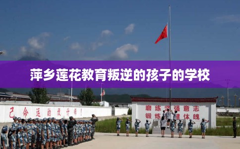 萍乡莲花教育叛逆的孩子的学校