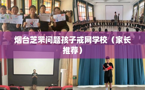 烟台芝罘问题孩子戒网学校（家长推荐）