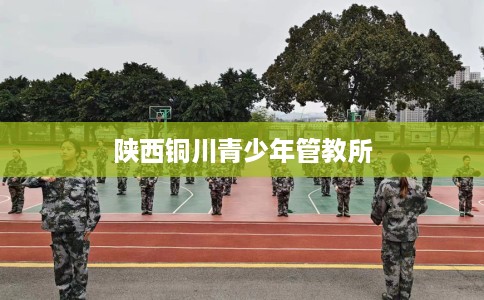 陕西铜川青少年管教所 陕西铜川青少年管教所
