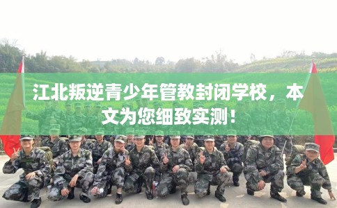 江北叛逆青少年管教封闭学校，本文为您细致实测！