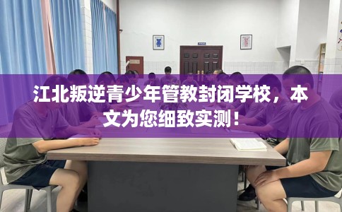 江北叛逆青少年管教封闭学校，本文为您细致实测！