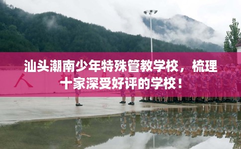 汕头潮南少年特殊管教学校，梳理十家深受好评的学校！
