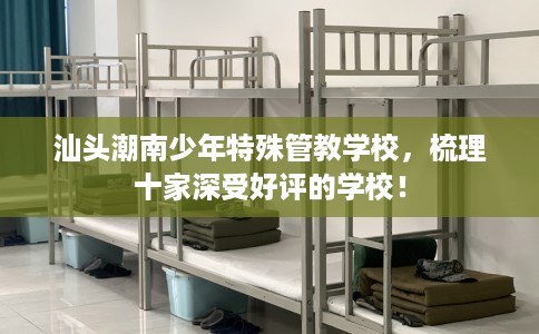 汕头潮南少年特殊管教学校，梳理十家深受好评的学校！