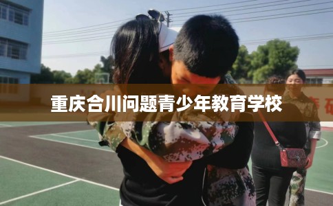 重庆合川问题青少年教育学校