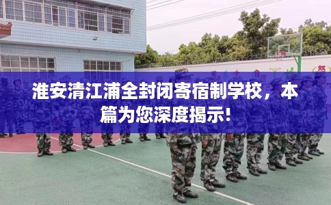 淮安清江浦全封闭寄宿制学校，本篇为您深度揭示!