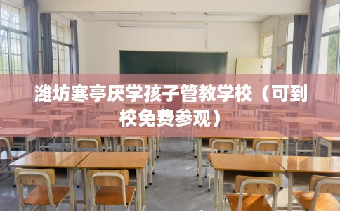 潍坊寒亭厌学孩子管教学校（可到校免费参观）