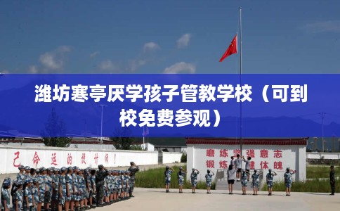 潍坊寒亭厌学孩子管教学校（可到校免费参观）