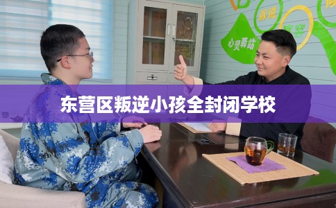 东营区叛逆小孩全封闭学校