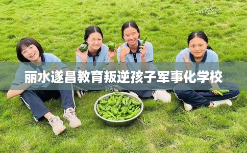丽水遂昌教育叛逆孩子军事化学校