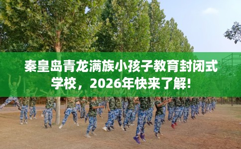 秦皇岛青龙满族小孩子教育封闭式学校，2026年快来了解!