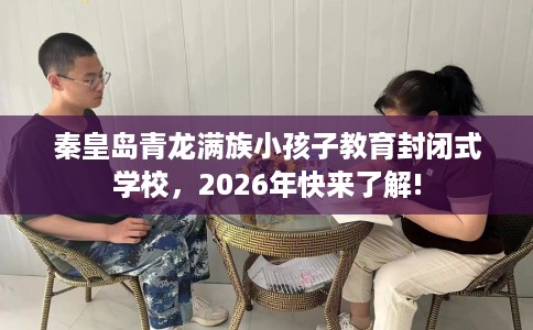 秦皇岛青龙满族小孩子教育封闭式学校，2026年快来了解!