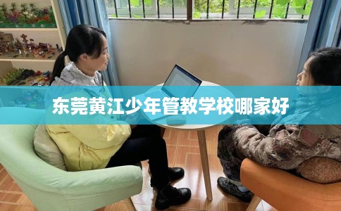 东莞黄江少年管教学校哪家好