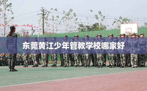 东莞黄江少年管教学校哪家好