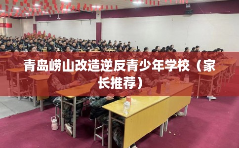青岛崂山改造逆反青少年学校（家长推荐）