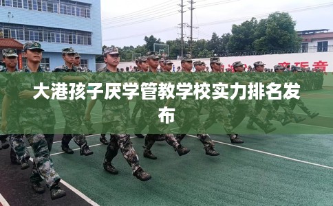 大港孩子厌学管教学校实力排名发布