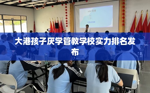 大港孩子厌学管教学校实力排名发布