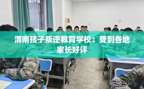 渭南孩子叛逆教育学校：受到各地家长好评