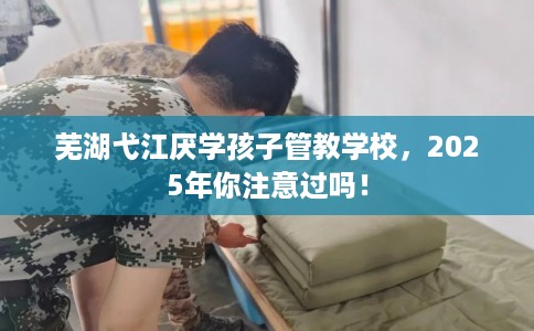 芜湖弋江厌学孩子管教学校,2025年你注意过吗! 芜湖弋江厌学孩子管教学校,2025年你注意过吗!