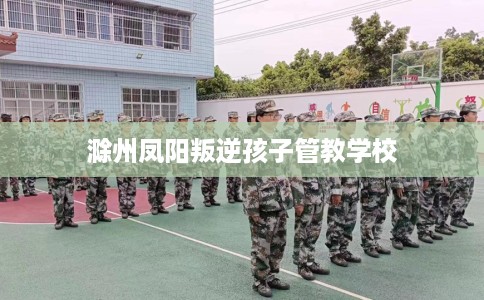 滁州凤阳叛逆孩子管教学校