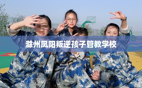 滁州凤阳叛逆孩子管教学校