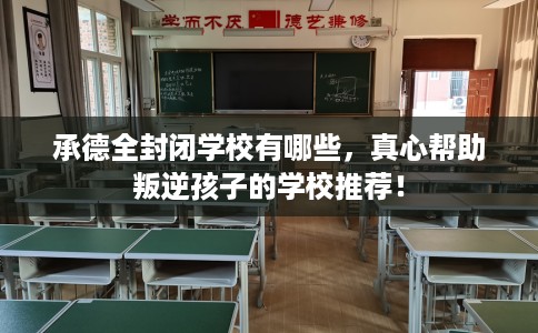 承德全封闭学校有哪些，真心帮助叛逆孩子的学校推荐！