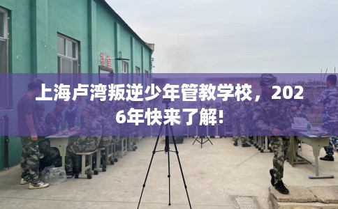 上海卢湾叛逆少年管教学校，2026年快来了解!