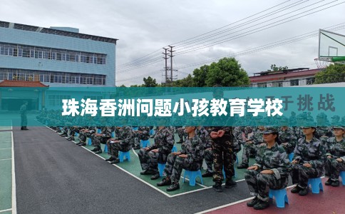 珠海香洲问题小孩教育学校
