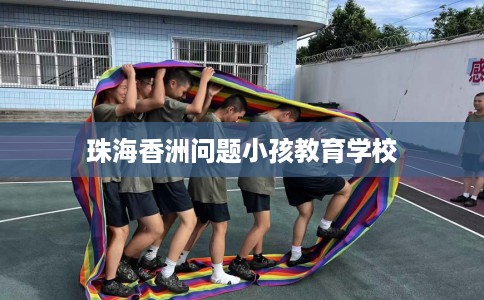 珠海香洲问题小孩教育学校