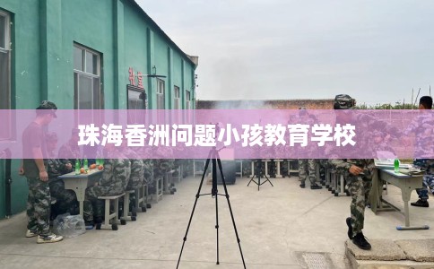 珠海香洲问题小孩教育学校