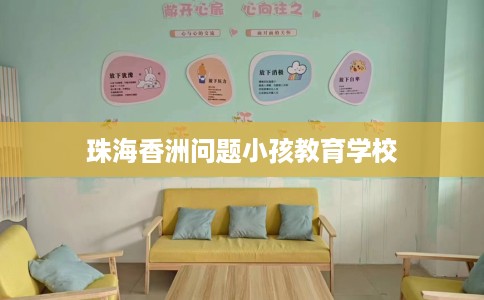 珠海香洲问题小孩教育学校