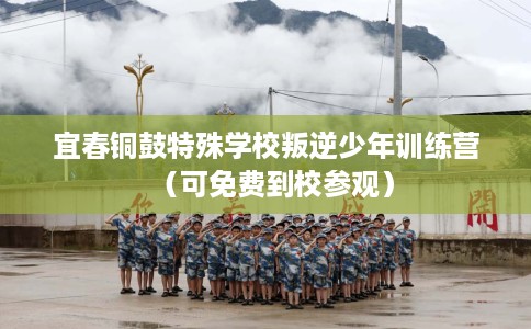 宜春铜鼓特殊学校叛逆少年训练营（可免费到校参观）