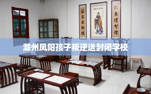 滁州凤阳孩子叛逆送封闭学校