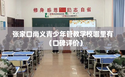 张家口尚义青少年管教学校哪里有（口碑评价）