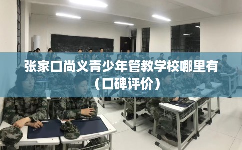 张家口尚义青少年管教学校哪里有（口碑评价）