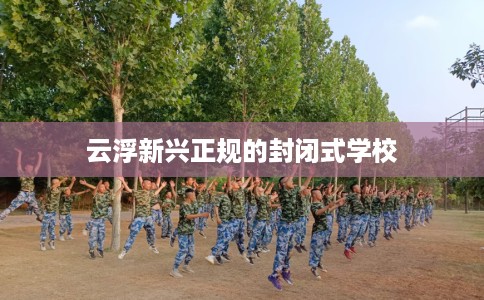云浮新兴正规的封闭式学校