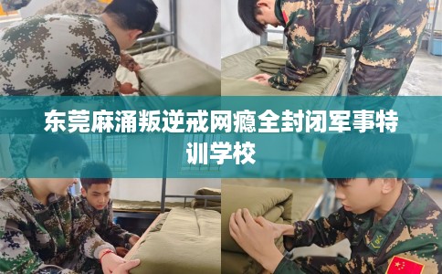 东莞麻涌叛逆戒网瘾全封闭军事特训学校