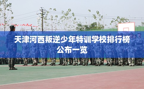 天津河西叛逆少年特训学校排行榜公布一览