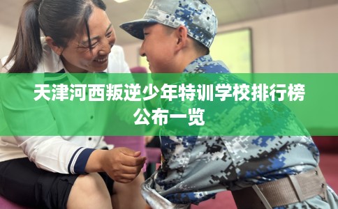 天津河西叛逆少年特训学校排行榜公布一览