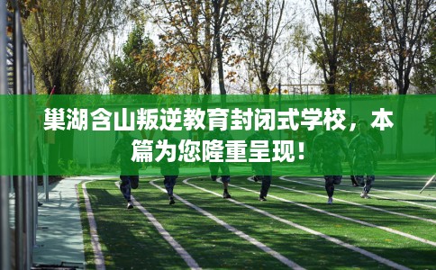 巢湖含山叛逆教育封闭式学校，本篇为您隆重呈现！