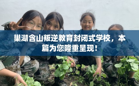 巢湖含山叛逆教育封闭式学校，本篇为您隆重呈现！