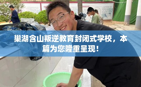 巢湖含山叛逆教育封闭式学校，本篇为您隆重呈现！
