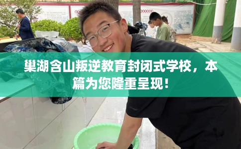 巢湖含山叛逆教育封闭式学校，本篇为您隆重呈现！