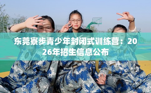 东莞寮步青少年封闭式训练营：2026年招生信息公布